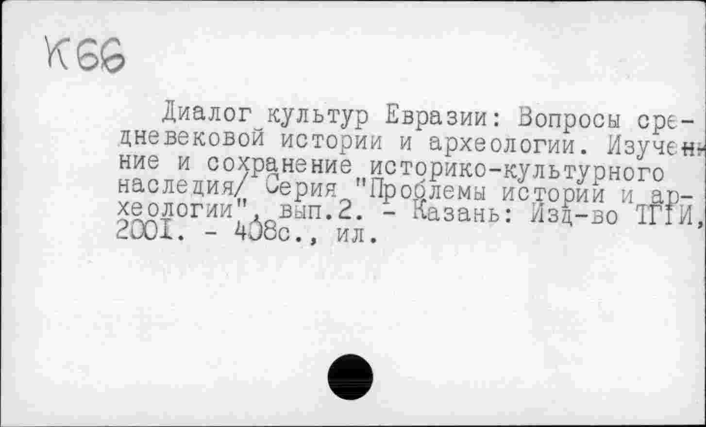 ﻿Диалог культур Евразии: Вопросы сре-ние и сохранение историко-культурного наследия/ <>ерия Проблемы истории и археологии'вып. 2. - Казань: Изд-во ТПИ, 21дМ. - 4Joe., ил.
дневековой истории и археологии. Изучен-